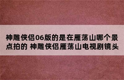 神雕侠侣06版的是在雁荡山哪个景点拍的 神雕侠侣雁荡山电视剧镜头